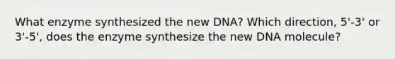 What enzyme synthesized the new DNA? Which direction, 5'-3' or 3'-5', does the enzyme synthesize the new DNA molecule?