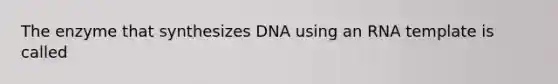 The enzyme that synthesizes DNA using an RNA template is called