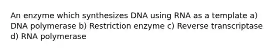 An enzyme which synthesizes DNA using RNA as a template a) DNA polymerase b) Restriction enzyme c) Reverse transcriptase d) RNA polymerase