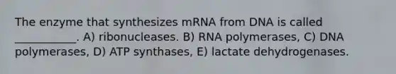 The enzyme that synthesizes mRNA from DNA is called ___________. A) ribonucleases. B) RNA polymerases, C) DNA polymerases, D) ATP synthases, E) lactate dehydrogenases.