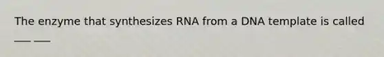 The enzyme that synthesizes RNA from a DNA template is called ___ ___