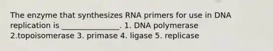 The enzyme that synthesizes RNA primers for use in DNA replication is _______________. 1. DNA polymerase 2.topoisomerase 3. primase 4. ligase 5. replicase