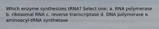 Which enzyme synthesizes tRNA? Select one: a. RNA polymerase b. <a href='https://www.questionai.com/knowledge/k4lWAiAI7W-ribosomal-rna' class='anchor-knowledge'>ribosomal rna</a> c. reverse transcriptase d. DNA polymerase e. aminoacyl-tRNA synthetase