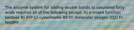 The enzyme system for adding double bonds to saturated fatty acids requires all of the following except: A) a mixed function oxidase B) ATP C) cytochrome B5 D) molecular oxygen (O2) E) NADPH