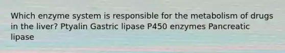 Which enzyme system is responsible for the metabolism of drugs in the liver? Ptyalin Gastric lipase P450 enzymes Pancreatic lipase