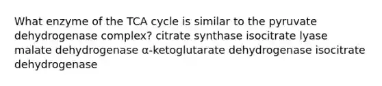 What enzyme of the TCA cycle is similar to the pyruvate dehydrogenase complex? citrate synthase isocitrate lyase malate dehydrogenase α-ketoglutarate dehydrogenase isocitrate dehydrogenase