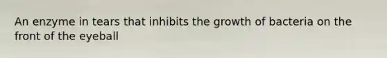 An enzyme in tears that inhibits the growth of bacteria on the front of the eyeball