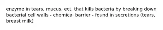 enzyme in tears, mucus, ect. that kills bacteria by breaking down bacterial cell walls - chemical barrier - found in secretions (tears, breast milk)