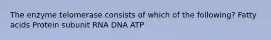 The enzyme telomerase consists of which of the following? Fatty acids Protein subunit RNA DNA ATP