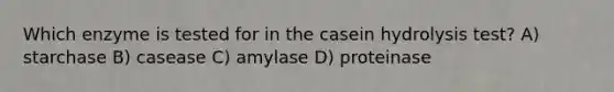 Which enzyme is tested for in the casein hydrolysis test? A) starchase B) casease C) amylase D) proteinase