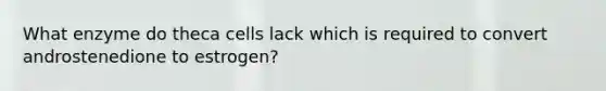 What enzyme do theca cells lack which is required to convert androstenedione to estrogen?