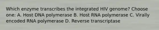 Which enzyme transcribes the integrated HIV genome? Choose one: A. Host DNA polymerase B. Host RNA polymerase C. Virally encoded RNA polymerase D. Reverse transcriptase