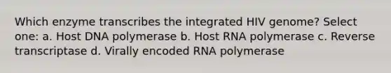 Which enzyme transcribes the integrated HIV genome? Select one: a. Host DNA polymerase b. Host RNA polymerase c. Reverse transcriptase d. Virally encoded RNA polymerase