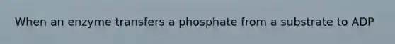 When an enzyme transfers a phosphate from a substrate to ADP