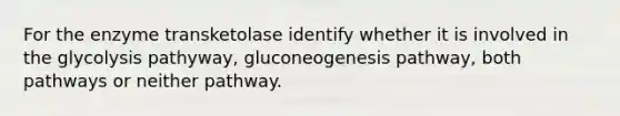 For the enzyme transketolase identify whether it is involved in the glycolysis pathyway, gluconeogenesis pathway, both pathways or neither pathway.