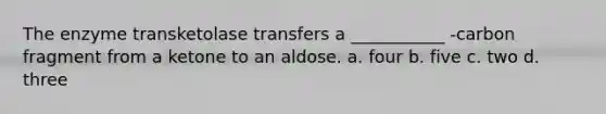 The enzyme transketolase transfers a ___________ -carbon fragment from a ketone to an aldose. a. four b. five c. two d. three