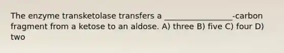 The enzyme transketolase transfers a _________________-carbon fragment from a ketose to an aldose. A) three B) five C) four D) two