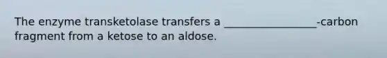 The enzyme transketolase transfers a _________________-carbon fragment from a ketose to an aldose.