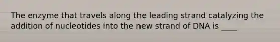 The enzyme that travels along the leading strand catalyzing the addition of nucleotides into the new strand of DNA is ____