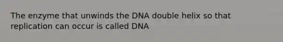 The enzyme that unwinds the DNA double helix so that replication can occur is called DNA