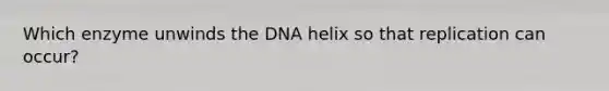 Which enzyme unwinds the DNA helix so that replication can occur?