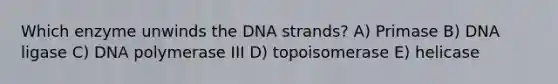 Which enzyme unwinds the DNA strands? A) Primase B) DNA ligase C) DNA polymerase III D) topoisomerase E) helicase