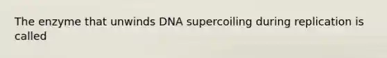 The enzyme that unwinds DNA supercoiling during replication is called