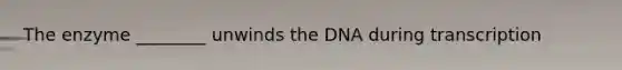 The enzyme ________ unwinds the DNA during transcription