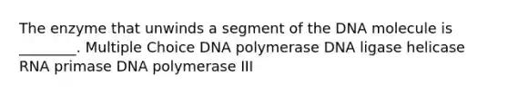 The enzyme that unwinds a segment of the DNA molecule is ________. Multiple Choice DNA polymerase DNA ligase helicase RNA primase DNA polymerase III