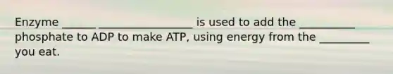 Enzyme ______ _________________ is used to add the __________ phosphate to ADP to make ATP, using energy from the _________ you eat.