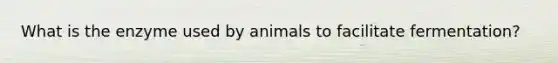 What is the enzyme used by animals to facilitate fermentation?