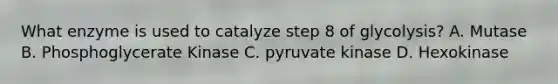 What enzyme is used to catalyze step 8 of glycolysis? A. Mutase B. Phosphoglycerate Kinase C. pyruvate kinase D. Hexokinase