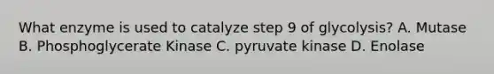 What enzyme is used to catalyze step 9 of glycolysis? A. Mutase B. Phosphoglycerate Kinase C. pyruvate kinase D. Enolase