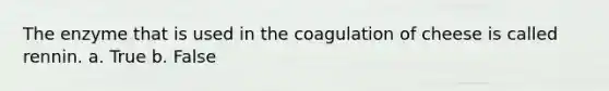 The enzyme that is used in the coagulation of cheese is called rennin. a. True b. False