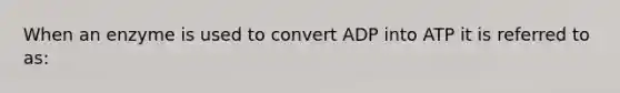 When an enzyme is used to convert ADP into ATP it is referred to as: