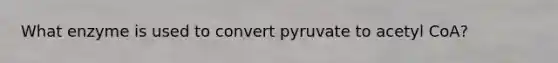 What enzyme is used to convert pyruvate to acetyl CoA?