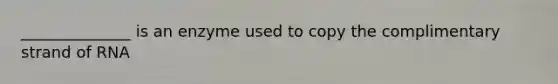 ______________ is an enzyme used to copy the complimentary strand of RNA