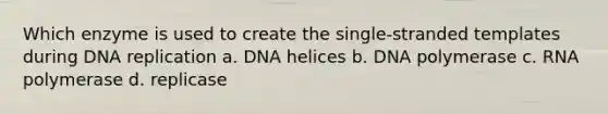 Which enzyme is used to create the single-stranded templates during <a href='https://www.questionai.com/knowledge/kofV2VQU2J-dna-replication' class='anchor-knowledge'>dna replication</a> a. DNA helices b. DNA polymerase c. RNA polymerase d. replicase