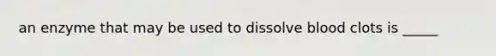 an enzyme that may be used to dissolve blood clots is _____