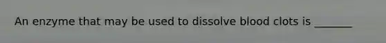 An enzyme that may be used to dissolve blood clots is _______