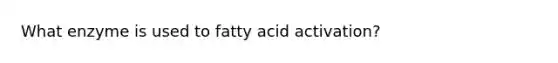 What enzyme is used to fatty acid activation?