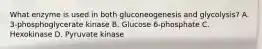 What enzyme is used in both gluconeogenesis and glycolysis? A. 3-phosphoglycerate kinase B. Glucose 6-phosphate C. Hexokinase D. Pyruvate kinase