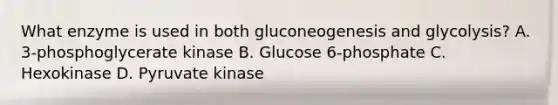 What enzyme is used in both gluconeogenesis and glycolysis? A. 3-phosphoglycerate kinase B. Glucose 6-phosphate C. Hexokinase D. Pyruvate kinase