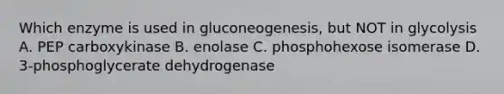 Which enzyme is used in gluconeogenesis, but NOT in glycolysis A. PEP carboxykinase B. enolase C. phosphohexose isomerase D. 3-phosphoglycerate dehydrogenase