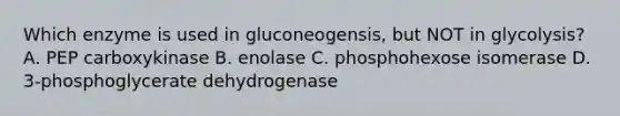 Which enzyme is used in gluconeogensis, but NOT in glycolysis? A. PEP carboxykinase B. enolase C. phosphohexose isomerase D. 3-phosphoglycerate dehydrogenase