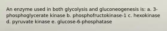 An enzyme used in both glycolysis and gluconeogenesis is: a. 3-phosphoglycerate kinase b. phosphofructokinase-1 c. hexokinase d. pyruvate kinase e. glucose-6-phosphatase