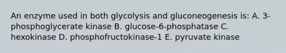 An enzyme used in both glycolysis and gluconeogenesis is: A. 3-phosphoglycerate kinase B. glucose-6-phosphatase C. hexokinase D. phosphofructokinase-1 E. pyruvate kinase