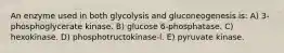 An enzyme used in both glycolysis and gluconeogenesis is: A) 3-phosphoglycerate kinase. B) glucose 6-phosphatase. C) hexokinase. D) phosphotructokinase-l. E) pyruvate kinase.