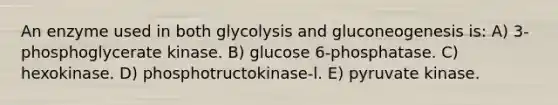 An enzyme used in both glycolysis and gluconeogenesis is: A) 3-phosphoglycerate kinase. B) glucose 6-phosphatase. C) hexokinase. D) phosphotructokinase-l. E) pyruvate kinase.