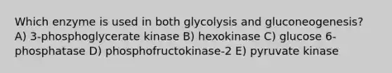 Which enzyme is used in both glycolysis and gluconeogenesis? A) 3-phosphoglycerate kinase B) hexokinase C) glucose 6-phosphatase D) phosphofructokinase-2 E) pyruvate kinase